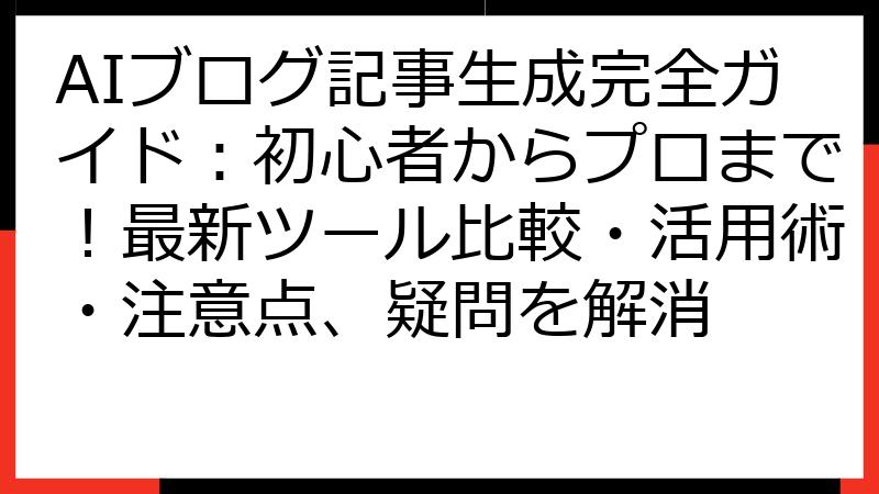 AIブログ記事生成完全ガイド：初心者からプロまで！最新ツール比較・活用術・注意点、疑問を解消
