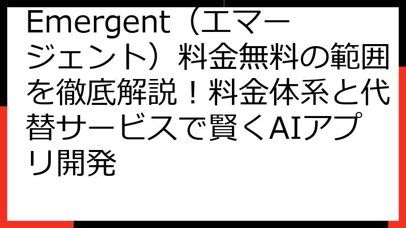Emergent（エマージェント）料金無料の範囲を徹底解説！料金体系と代替サービスで賢くAIアプリ開発