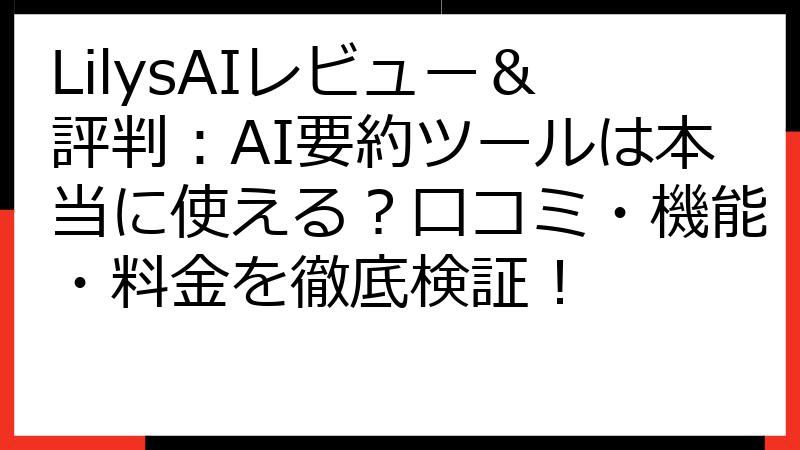 LilysAIレビュー＆評判：AI要約ツールは本当に使える？口コミ・機能・料金を徹底検証！
