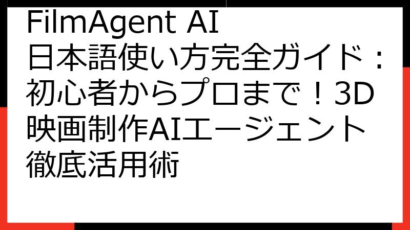 FilmAgent AI日本語使い方完全ガイド：初心者からプロまで！3D映画制作AIエージェント徹底活用術
