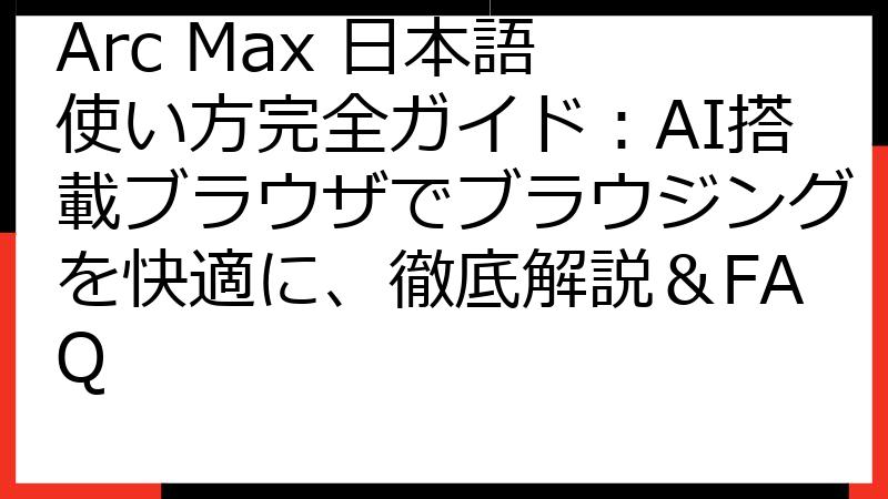 Arc Max 日本語 使い方完全ガイド：AI搭載ブラウザでブラウジングを快適に、徹底解説＆FAQ