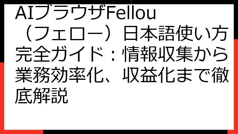 AIブラウザFellou（フェロー）日本語使い方完全ガイド：情報収集から業務効率化、収益化まで徹底解説