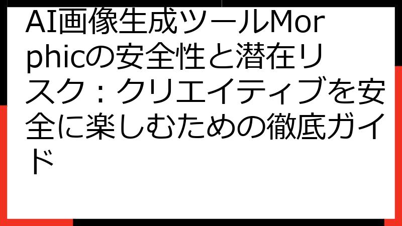 AI画像生成ツールMorphicの安全性と潜在リスク：クリエイティブを安全に楽しむための徹底ガイド