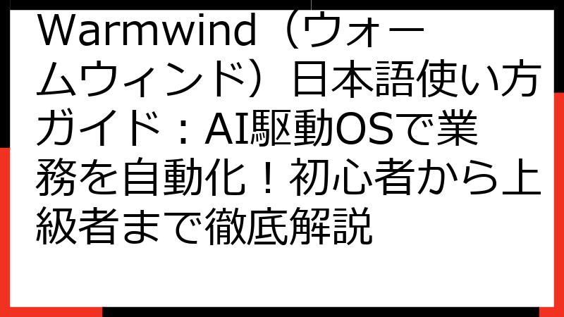 Warmwind（ウォームウィンド）日本語使い方ガイド：AI駆動OSで業務を自動化！初心者から上級者まで徹底解説
