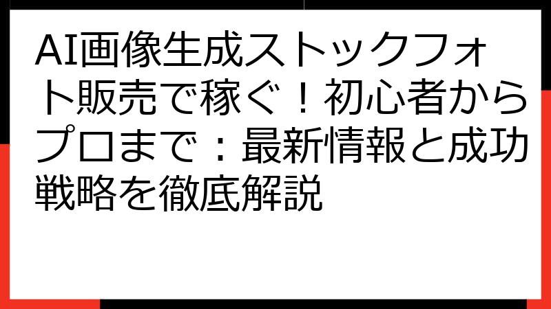 AI画像生成ストックフォト販売で稼ぐ！初心者からプロまで：最新情報と成功戦略を徹底解説