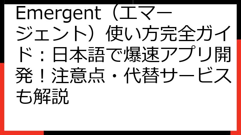 Emergent（エマージェント）使い方完全ガイド：日本語で爆速アプリ開発！注意点・代替サービスも解説