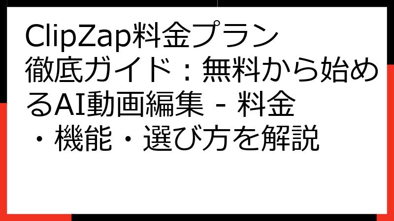 ClipZap料金プラン徹底ガイド：無料から始めるAI動画編集 - 料金・機能・選び方を解説