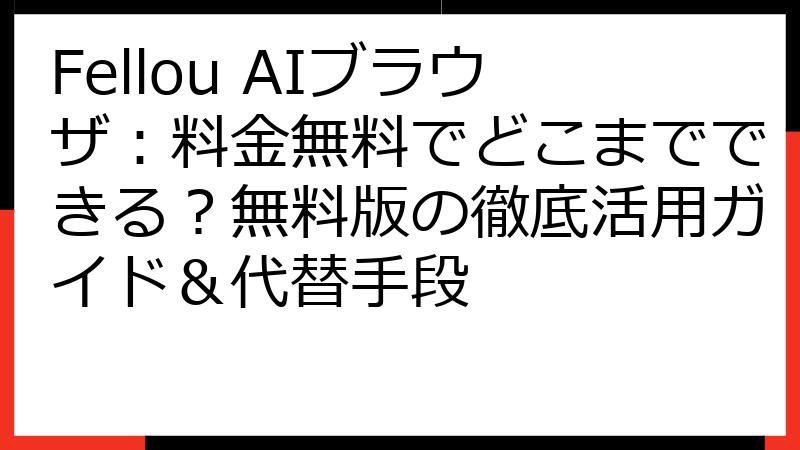 Fellou AIブラウザ：料金無料でどこまでできる？無料版の徹底活用ガイド＆代替手段