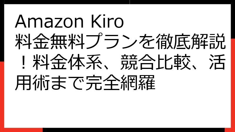 Amazon Kiro 料金無料プランを徹底解説！料金体系、競合比較、活用術まで完全網羅