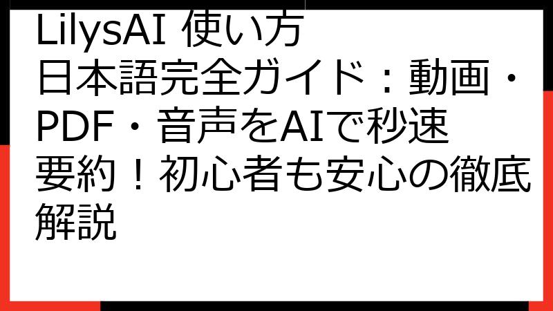 LilysAI 使い方 日本語完全ガイド：動画・PDF・音声をAIで秒速要約！初心者も安心の徹底解説