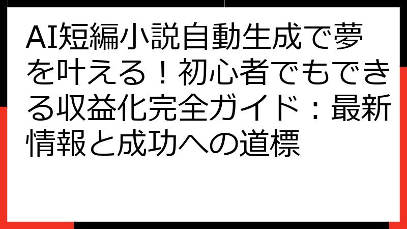 AI短編小説自動生成で夢を叶える！初心者でもできる収益化完全ガイド：最新情報と成功への道標