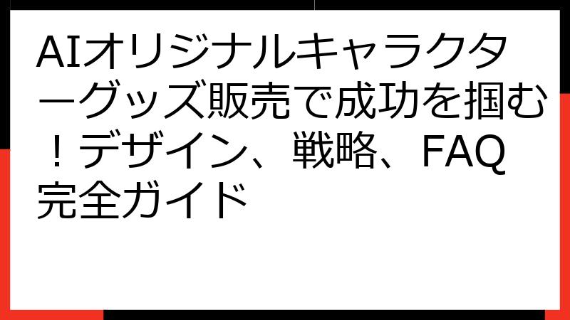 AIオリジナルキャラクターグッズ販売で成功を掴む！デザイン、戦略、FAQ完全ガイド