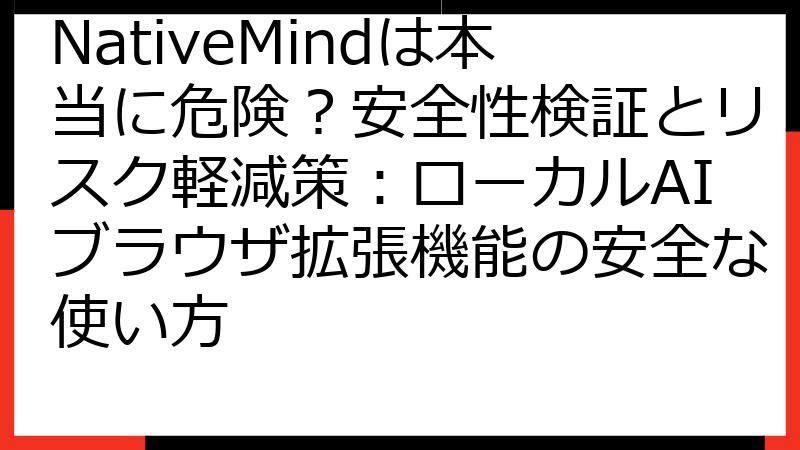 NativeMindは本当に危険？安全性検証とリスク軽減策：ローカルAIブラウザ拡張機能の安全な使い方