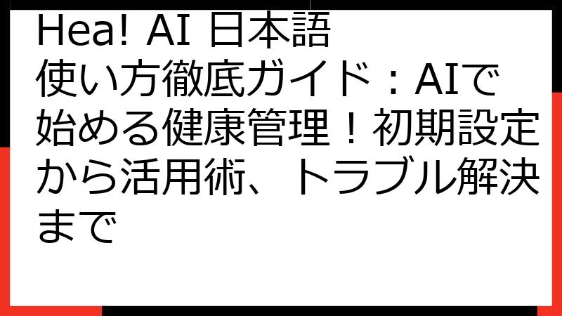 Hea! AI 日本語 使い方徹底ガイド：AIで始める健康管理！初期設定から活用術、トラブル解決まで