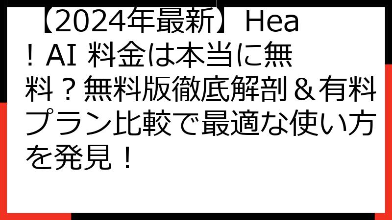 【2024年最新】Hea! AI 料金は本当に無料？無料版徹底解剖＆有料プラン比較で最適な使い方を発見！