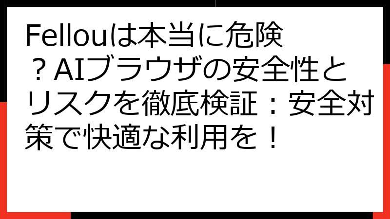 Fellouは本当に危険？AIブラウザの安全性とリスクを徹底検証：安全対策で快適な利用を！