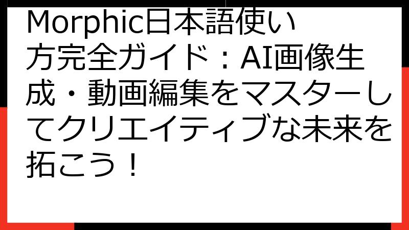 Morphic日本語使い方完全ガイド：AI画像生成・動画編集をマスターしてクリエイティブな未来を拓こう！