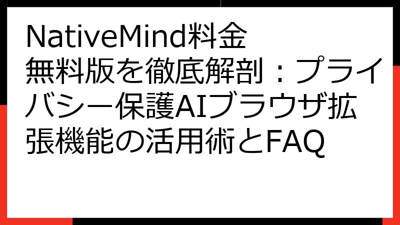 NativeMind料金無料版を徹底解剖：プライバシー保護AIブラウザ拡張機能の活用術とFAQ
