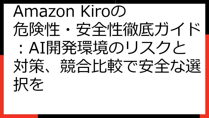 Amazon Kiroの危険性・安全性徹底ガイド：AI開発環境のリスクと対策、競合比較で安全な選択を
