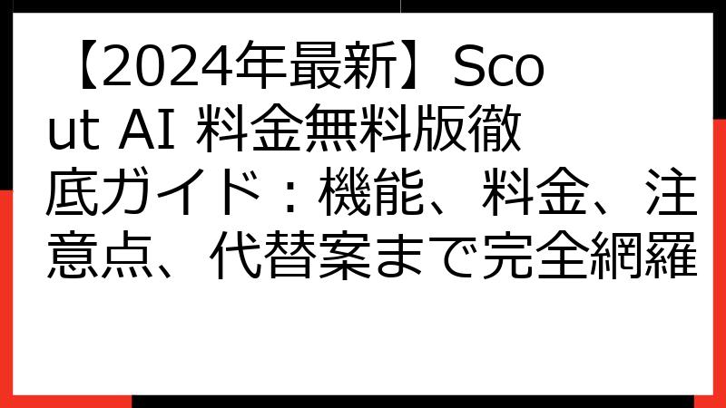 【2024年最新】Scout AI 料金無料版徹底ガイド：機能、料金、注意点、代替案まで完全網羅