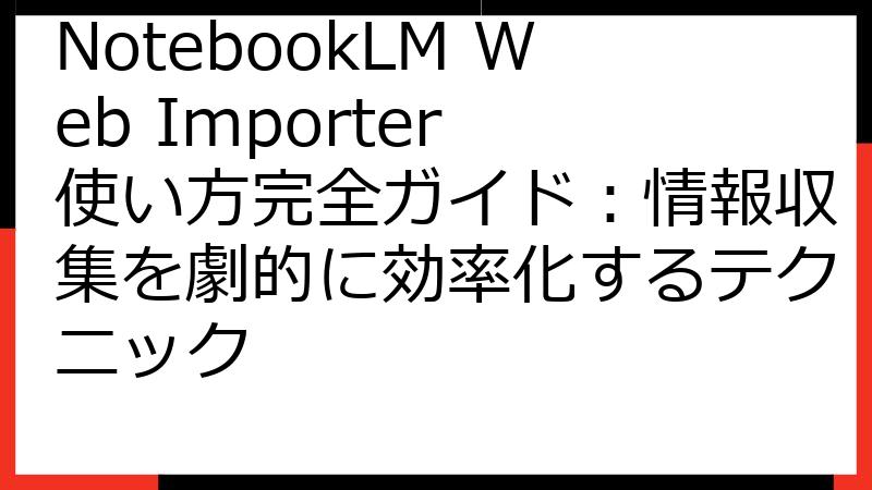 NotebookLM Web Importer 使い方完全ガイド：情報収集を劇的に効率化するテクニック