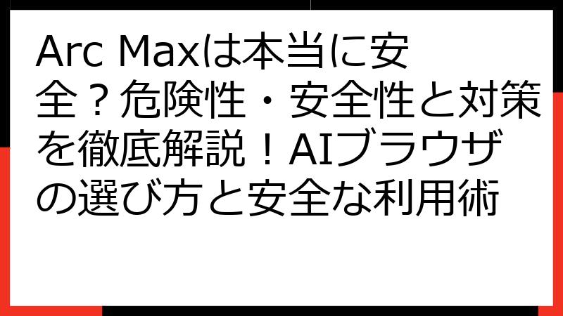 Arc Maxは本当に安全？危険性・安全性と対策を徹底解説！AIブラウザの選び方と安全な利用術
