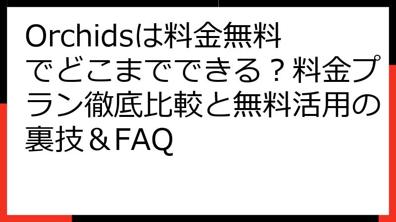 Orchidsは料金無料でどこまでできる？料金プラン徹底比較と無料活用の裏技＆FAQ
