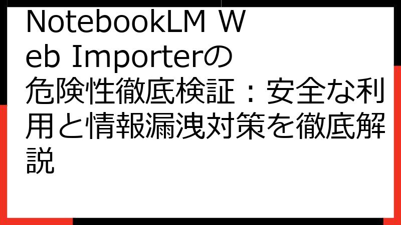 NotebookLM Web Importerの危険性徹底検証：安全な利用と情報漏洩対策を徹底解説