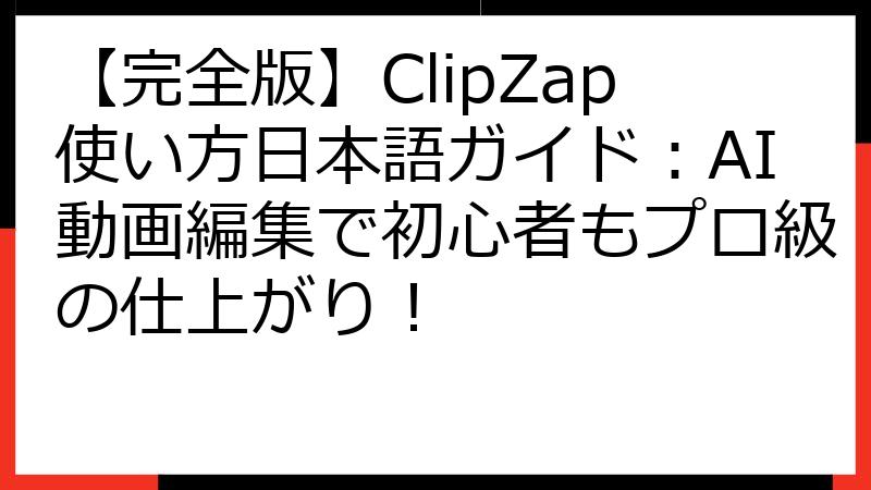 【完全版】ClipZap使い方日本語ガイド：AI動画編集で初心者もプロ級の仕上がり！