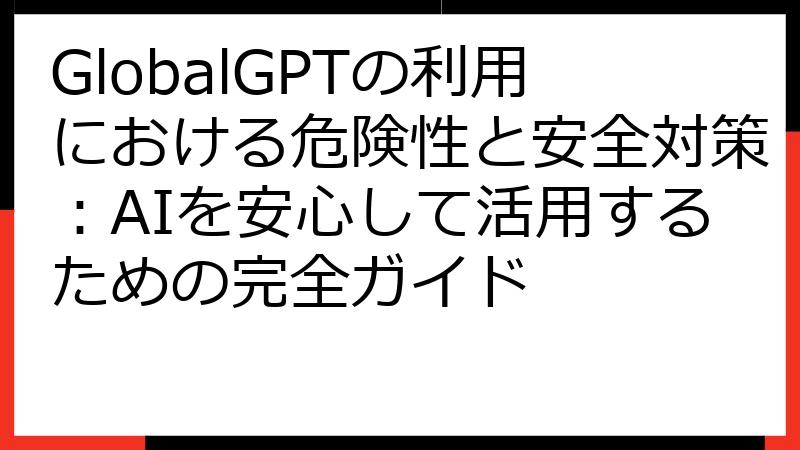 GlobalGPTの利用における危険性と安全対策：AIを安心して活用するための完全ガイド