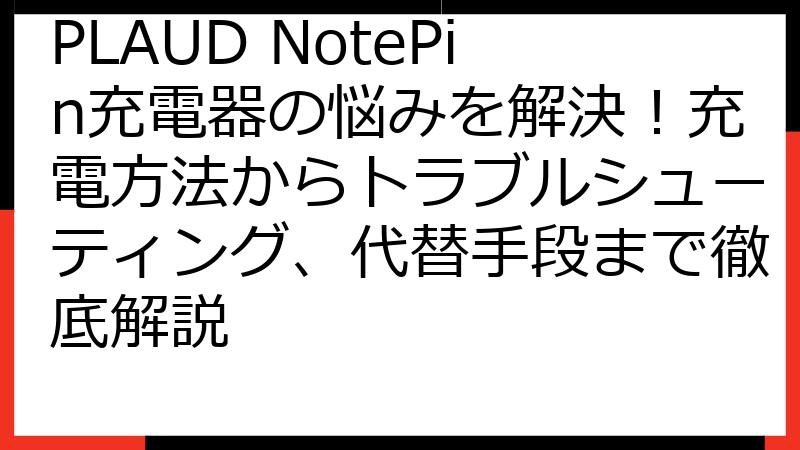 PLAUD NotePin充電器の悩みを解決！充電方法からトラブルシューティング、代替手段まで徹底解説