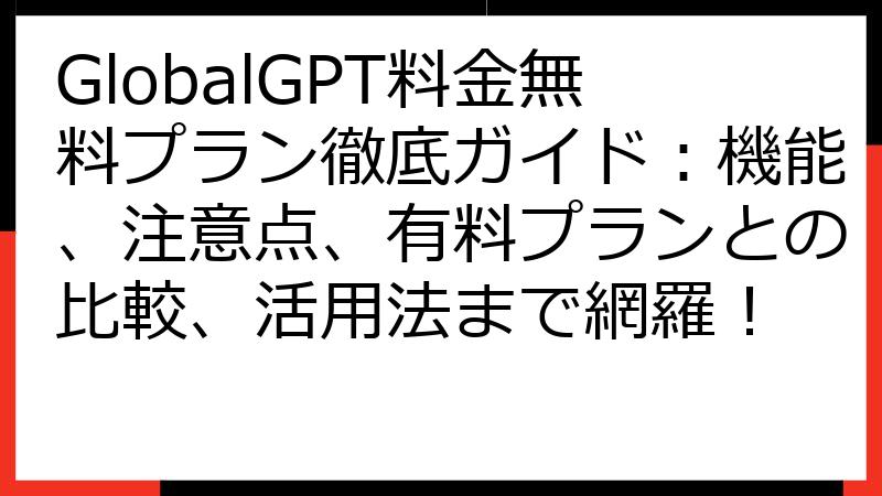 GlobalGPT料金無料プラン徹底ガイド：機能、注意点、有料プランとの比較、活用法まで網羅！