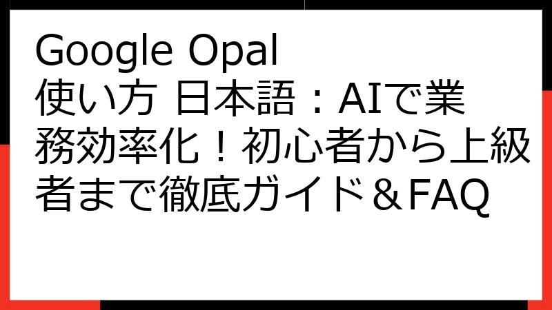 Google Opal 使い方 日本語：AIで業務効率化！初心者から上級者まで徹底ガイド＆FAQ