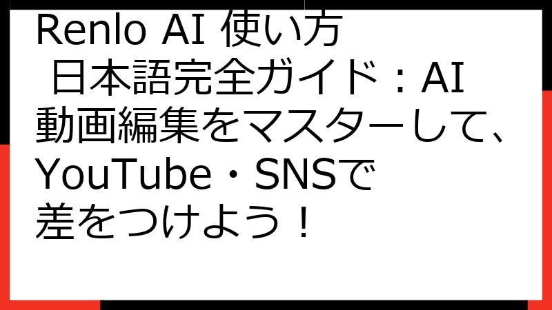 Renlo AI 使い方 日本語完全ガイド：AI動画編集をマスターして、YouTube・SNSで差をつけよう！