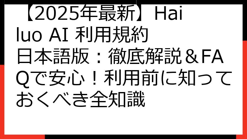 【2025年最新】Hailuo AI 利用規約 日本語版：徹底解説＆FAQで安心！利用前に知っておくべき全知識