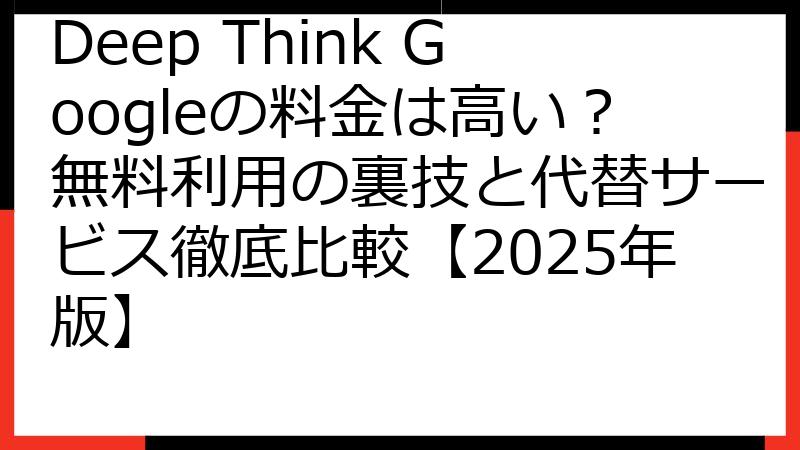 Deep Think Googleの料金は高い？無料利用の裏技と代替サービス徹底比較【2025年版】