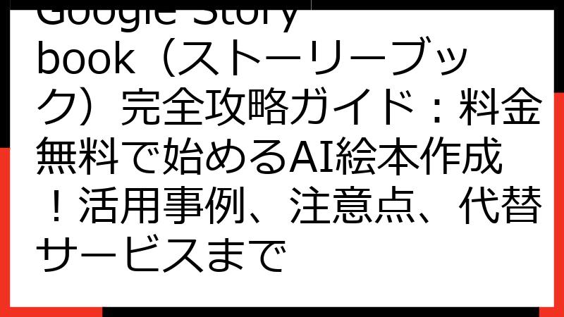 Google Storybook（ストーリーブック）完全攻略ガイド：料金無料で始めるAI絵本作成！活用事例、注意点、代替サービスまで