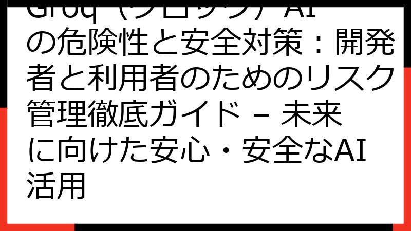 Groq（グロック）AIの危険性と安全対策：開発者と利用者のためのリスク管理徹底ガイド – 未来に向けた安心・安全なAI活用