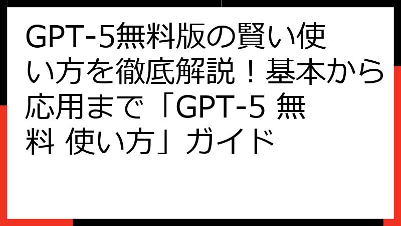 GPT-5無料版の賢い使い方を徹底解説！基本から応用まで「GPT-5 無料 使い方」ガイド