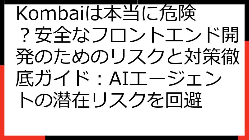 Kombaiは本当に危険？安全なフロントエンド開発のためのリスクと対策徹底ガイド：AIエージェントの潜在リスクを回避