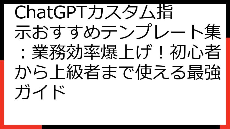ChatGPTカスタム指示おすすめテンプレート集：業務効率爆上げ！初心者から上級者まで使える最強ガイド