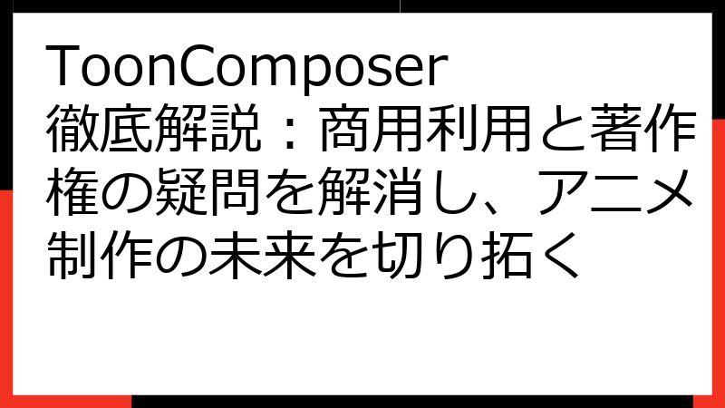 ToonComposer徹底解説：商用利用と著作権の疑問を解消し、アニメ制作の未来を切り拓く
