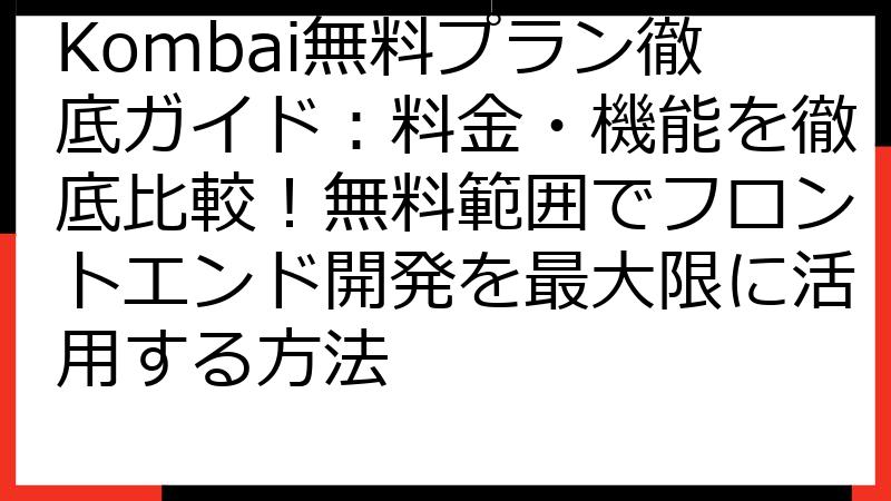 Kombai無料プラン徹底ガイド：料金・機能を徹底比較！無料範囲でフロントエンド開発を最大限に活用する方法