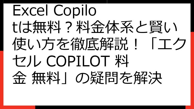 Excel Copilotは無料？料金体系と賢い使い方を徹底解説！「エクセル COPILOT 料金 無料」の疑問を解決