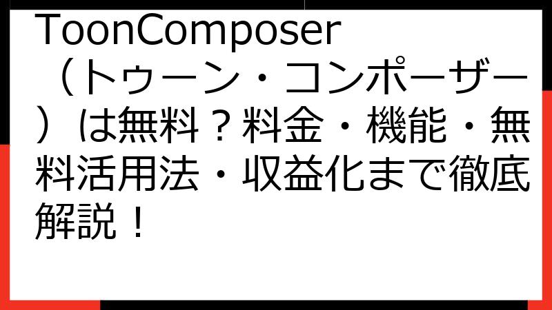 ToonComposer（トゥーン・コンポーザー）は無料？料金・機能・無料活用法・収益化まで徹底解説！