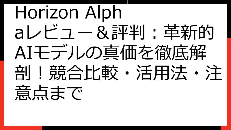 Horizon Alphaレビュー＆評判：革新的AIモデルの真価を徹底解剖！競合比較・活用法・注意点まで