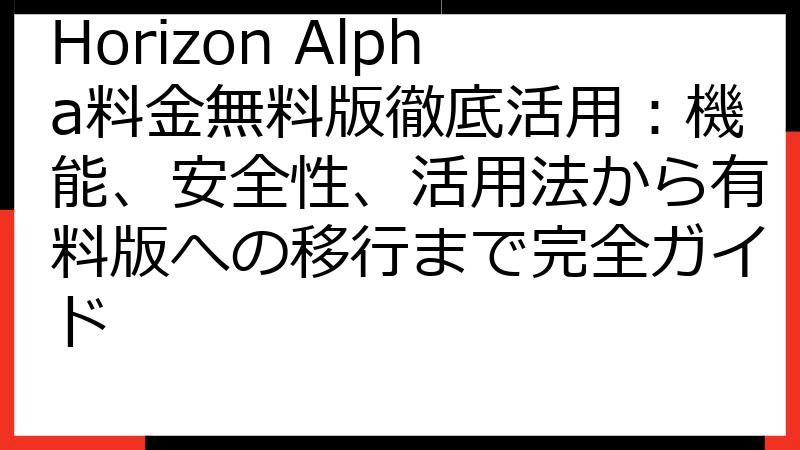 Horizon Alpha料金無料版徹底活用：機能、安全性、活用法から有料版への移行まで完全ガイド