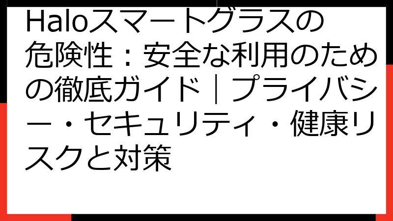 Haloスマートグラスの危険性：安全な利用のための徹底ガイド｜プライバシー・セキュリティ・健康リスクと対策