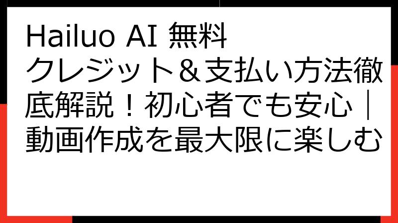 Hailuo AI 無料クレジット＆支払い方法徹底解説！初心者でも安心｜動画作成を最大限に楽しむ