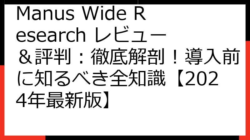 Manus Wide Research レビュー＆評判：徹底解剖！導入前に知るべき全知識【2024年最新版】